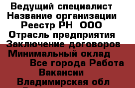 Ведущий специалист › Название организации ­ Реестр-РН, ООО › Отрасль предприятия ­ Заключение договоров › Минимальный оклад ­ 20 000 - Все города Работа » Вакансии   . Владимирская обл.,Вязниковский р-н